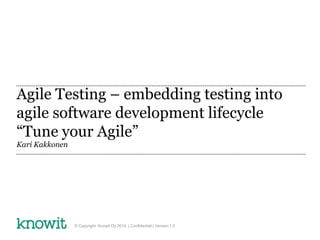 Agile Testing – embedding testing into
agile software development lifecycle
“Tune your Agile”
Kari Kakkonen
© Copyright Knowit Oy 2014 | Confidential | Version 1.0
 
