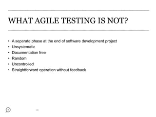 WHAT AGILE TESTING IS NOT?
• A separate phase at the end of software development project
• Unsystematic
• Documentation free
• Random
• Uncontrolled
• Straightforward operation without feedback
20
 