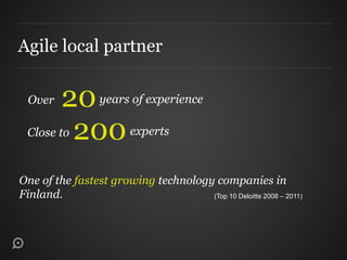Agile local partner
Over 20years of experience
Close to 200experts
One of the fastest growing technology companies in
Finland. (Top 10 Deloitte 2008 – 2011)
 