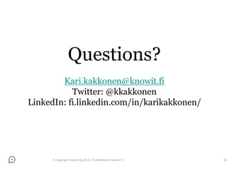 Questions?
Kari.kakkonen@knowit.fi
Twitter: @kkakkonen
LinkedIn: fi.linkedin.com/in/karikakkonen/
© Copyright Knowit Oy 2014 | Confidential | Version 1.0 52
 
