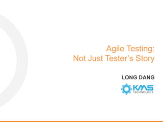 Agile Testing:
Not Just Tester’s Story
LONG DANG
 