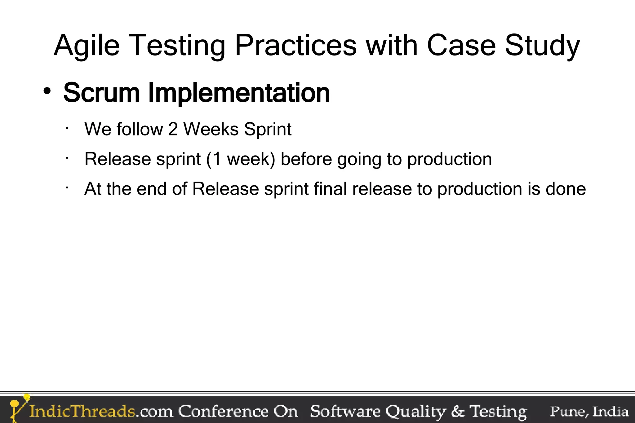 Agile Testing Practices with Case Study  Scrum Implementation • We follow 2 Weeks Sprint • Release sprint (1 week) before going to production • At the end of Release sprint final release to production is done 