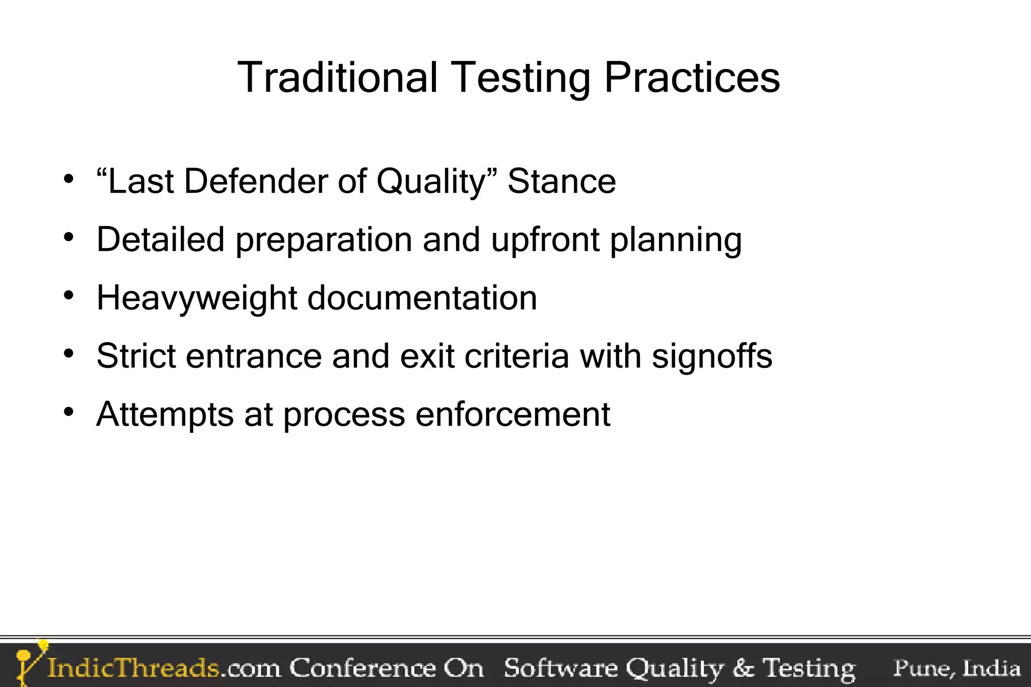 Traditional Testing Practices  “Last Defender of Quality” Stance  Detailed preparation and upfront planning  Heavyweight documentation  Strict entrance and exit criteria with signoffs  Attempts at process enforcement 