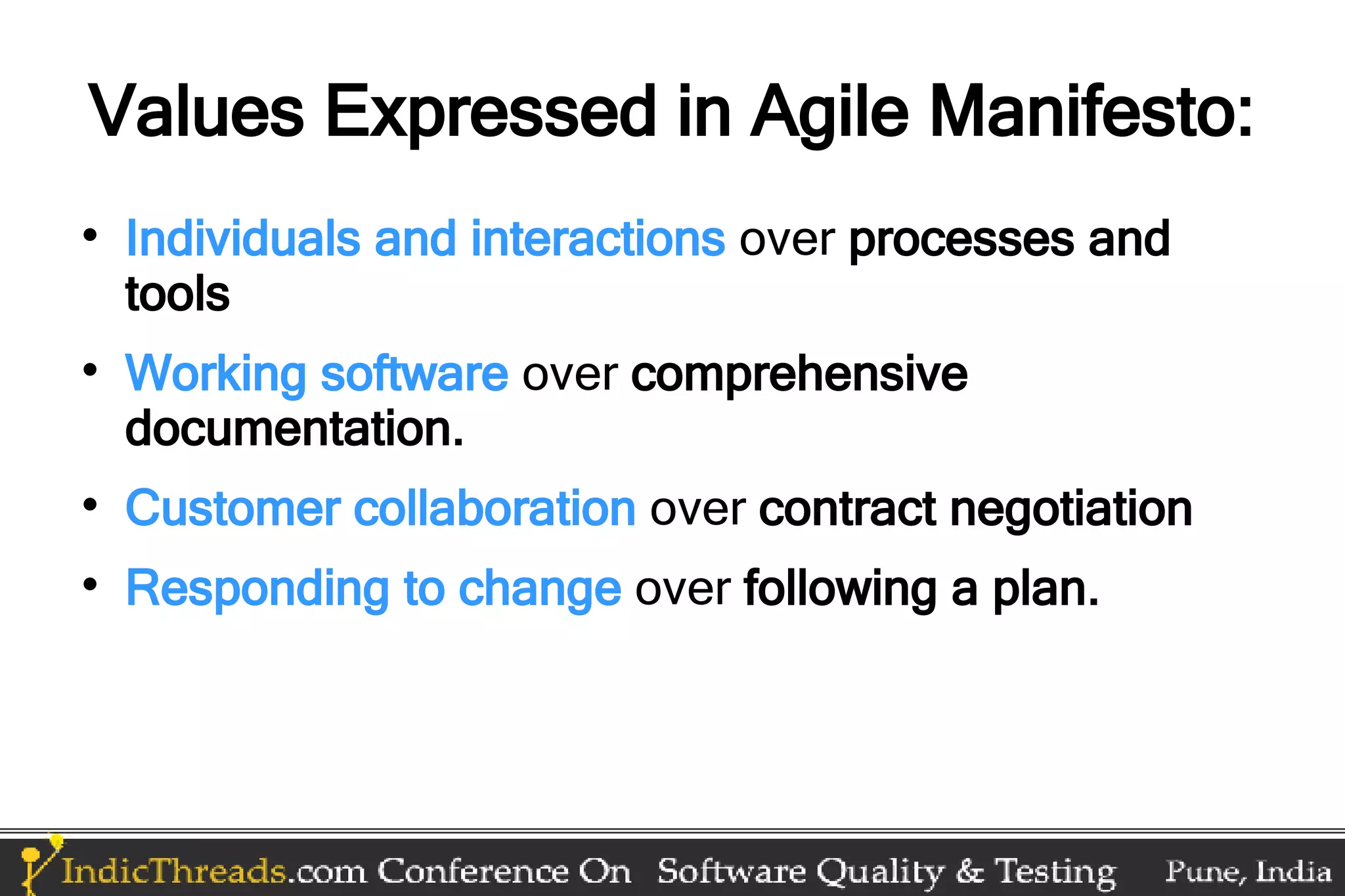 Values Expressed in Agile Manifesto:  Individuals and interactions over processes and tools  Working software over comprehensive documentation.  Customer collaboration over contract negotiation  Responding to change over following a plan. 