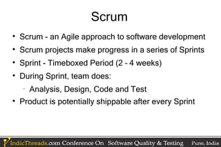 Scrum

    Scrum - an Agile approach to software development

    Scrum projects make progress in a series of Sprints

    Sprint - Timeboxed Period (2 – 4 weeks)

    During Sprint, team does:
    −
        Analysis, Design, Code and Test

    Product is potentially shippable after every Sprint
 