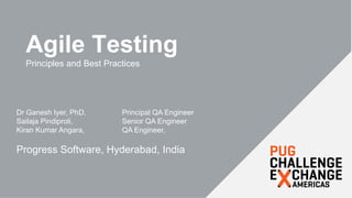 Agile Testing
Principles and Best Practices
Dr Ganesh Iyer, PhD, Principal QA Engineer
Sailaja Pindiproli, Senior QA Engineer
Kiran Kumar Angara, QA Engineer,
Progress Software, Hyderabad, India
 