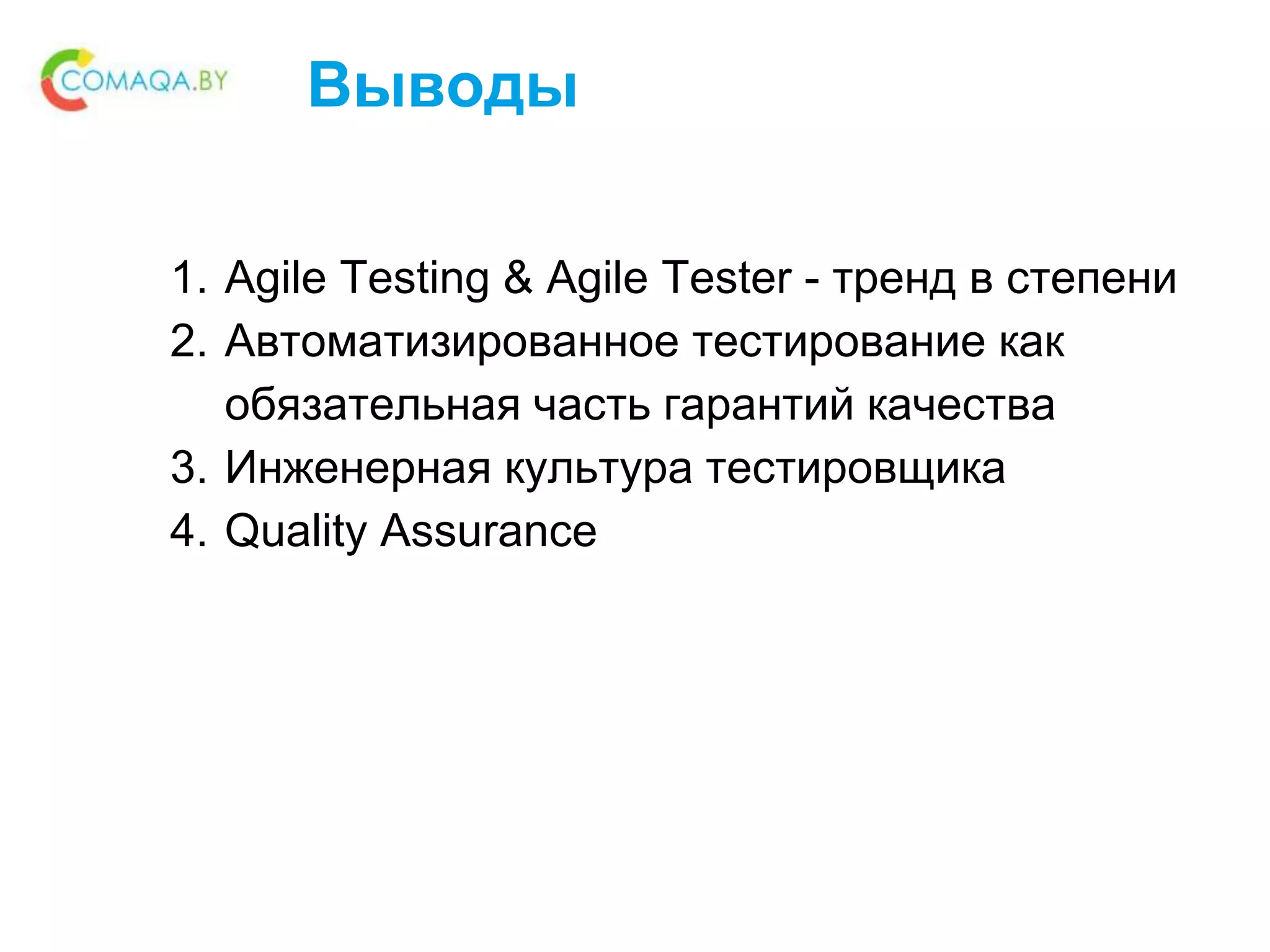 Выводы
1. Agile Testing & Agile Tester - тренд в степени
2. Автоматизированное тестирование как
обязательная часть гарантий качества
3. Инженерная культура тестировщика
4. Quality Assurance
 
