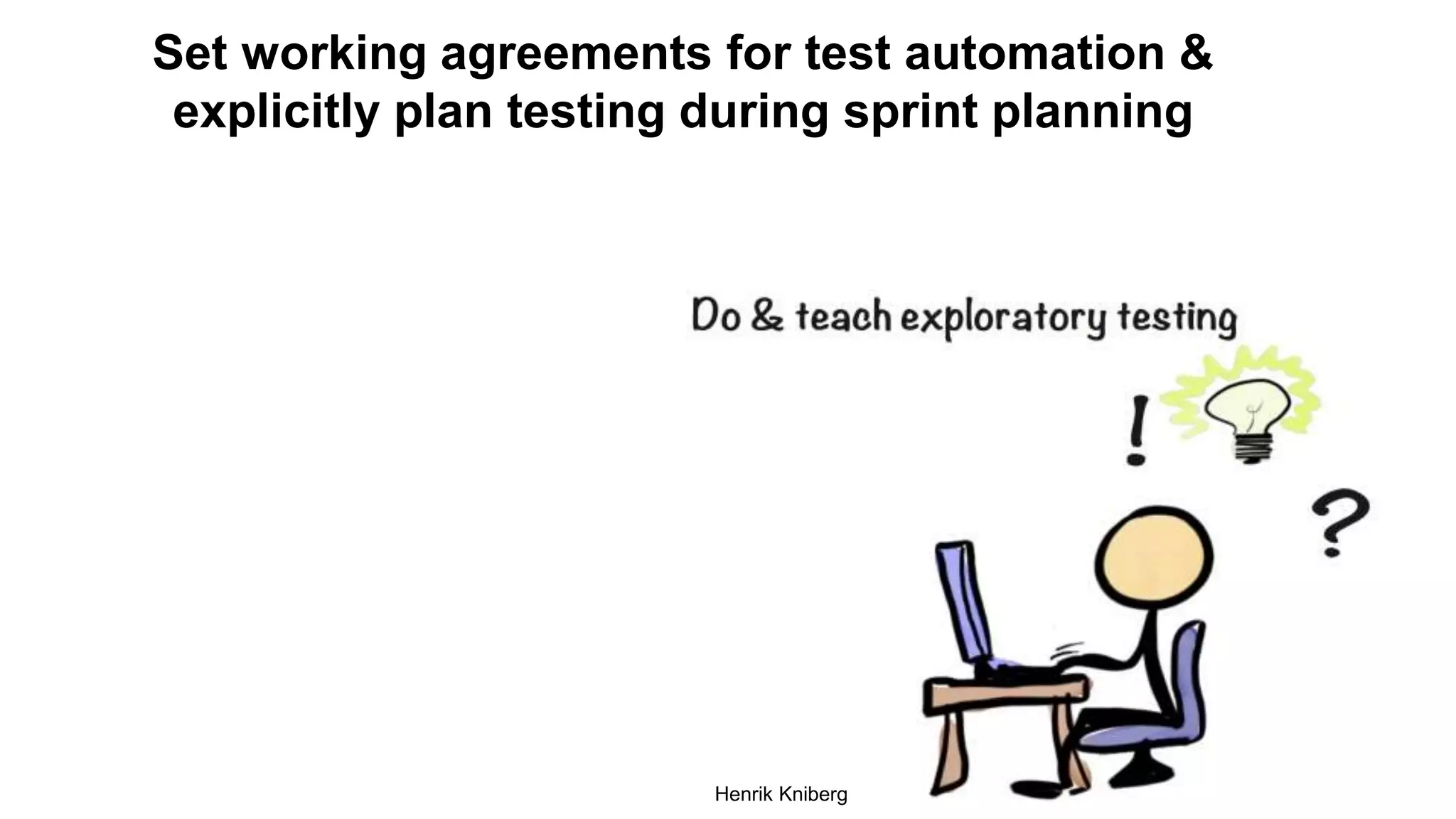 Henrik Kniberg
Set working agreements for test automation &
explicitly plan testing during sprint planning
 