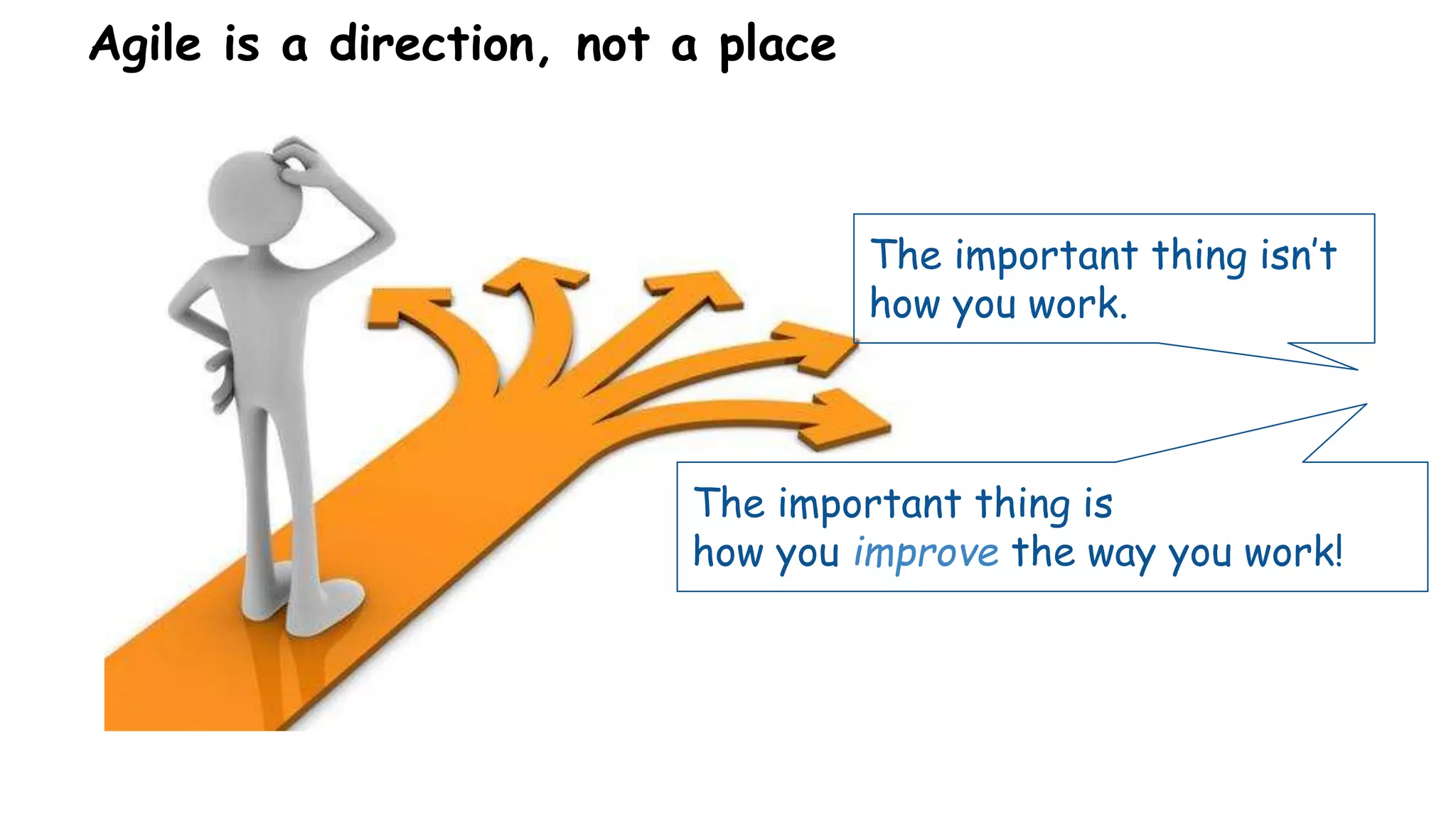 Agile is a direction, not a place
The important thing isn’t
how you work.
The important thing is
how you improve the way you work!
 