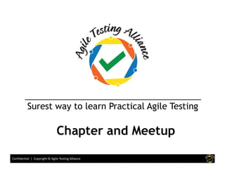 Confidential | Copyright © Agile Testing Alliance
Surest way to learn Practical Agile Testing
Chapter and Meetup
 