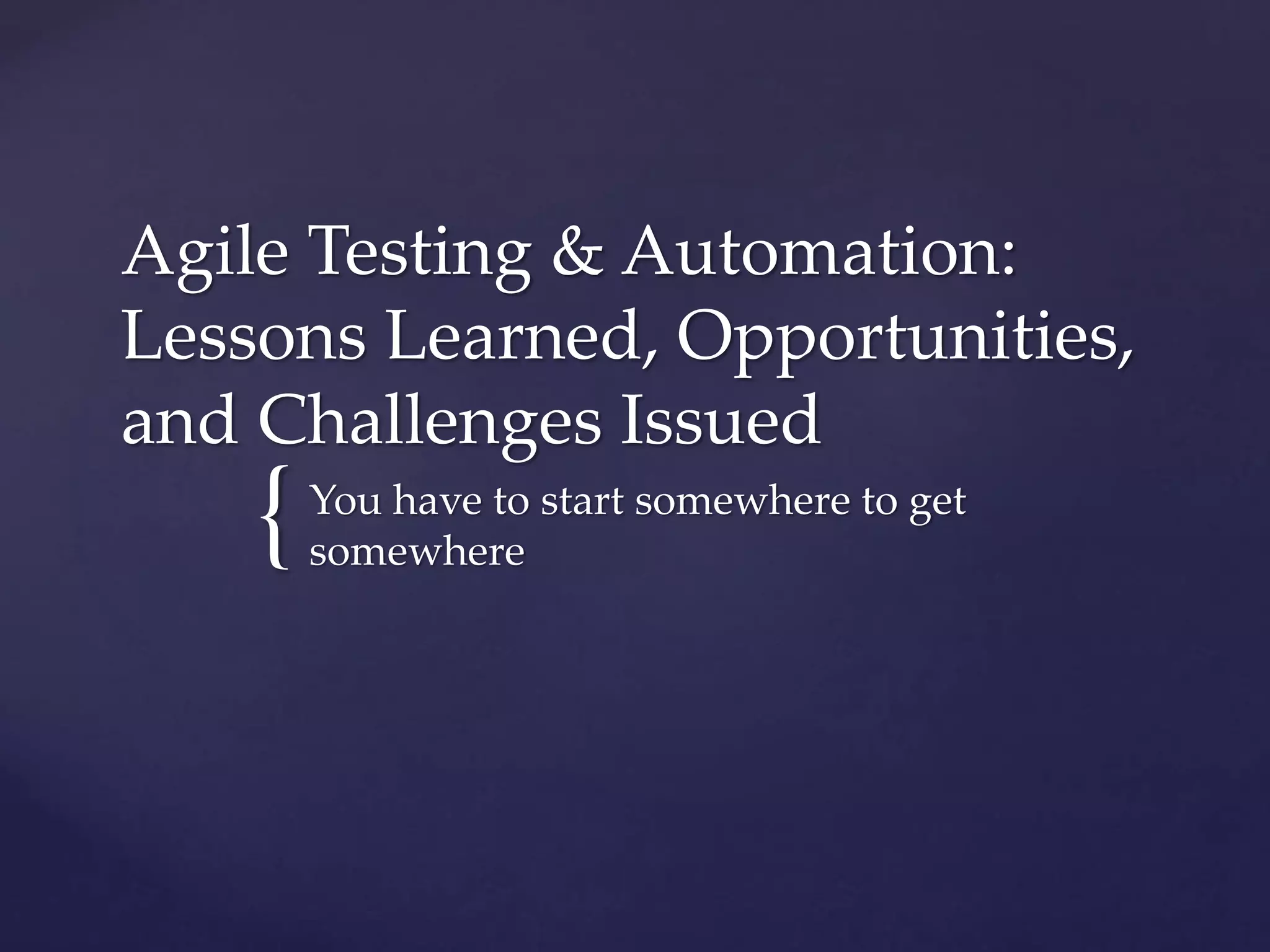 {
Agile Testing & Automation:
Lessons Learned & Challenges Issued
You have to start somewhere to get
somewhere
 