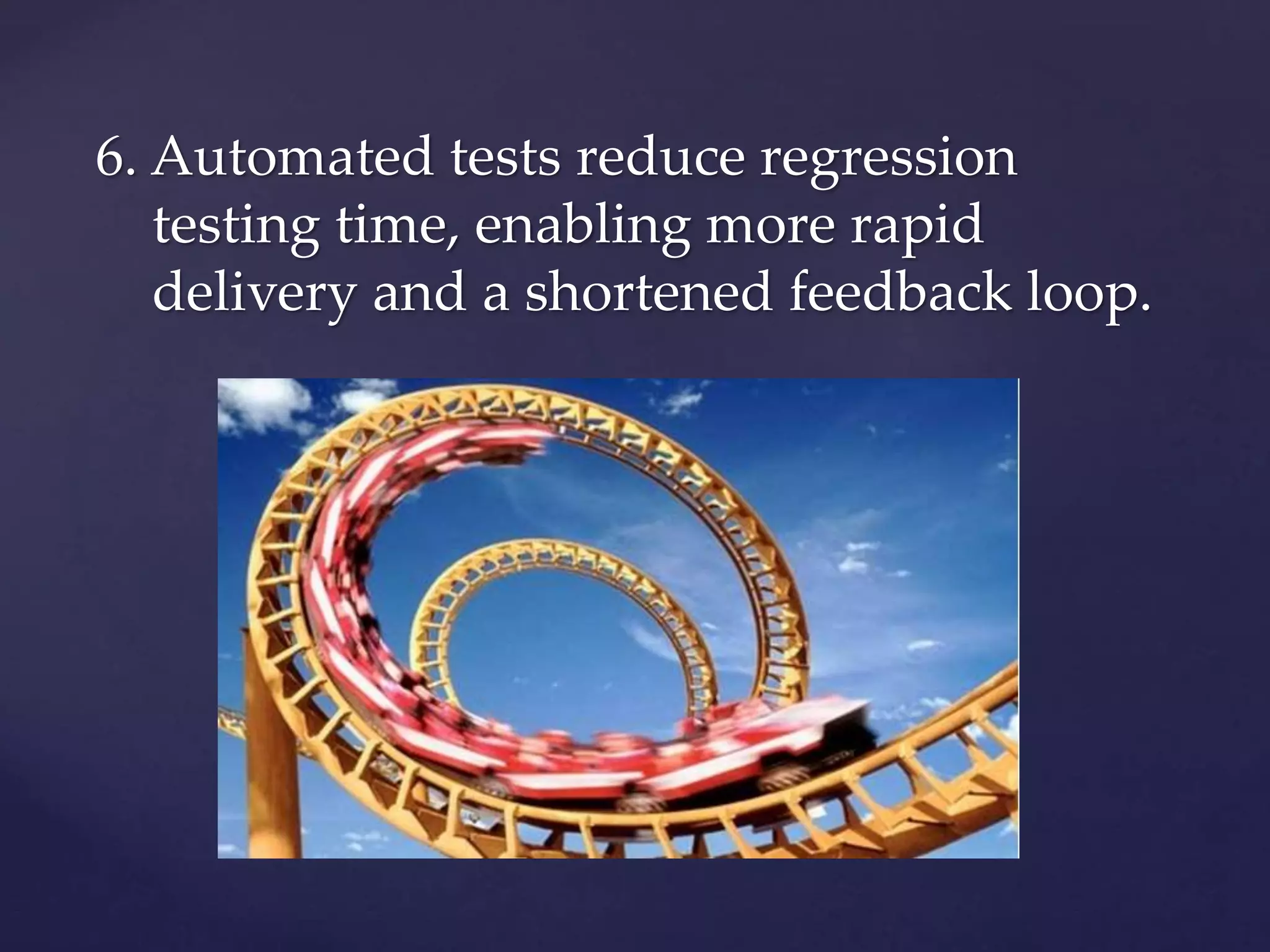 6. Automated tests reduce regression
testing time, enabling more rapid
delivery and a shortened feedback loop.
 