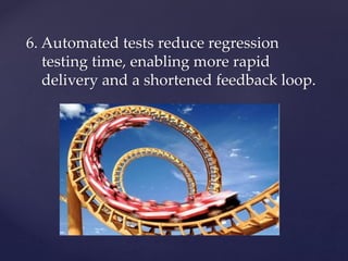 6. Automated tests reduce regression
testing time, enabling more rapid
delivery and a shortened feedback loop.
 