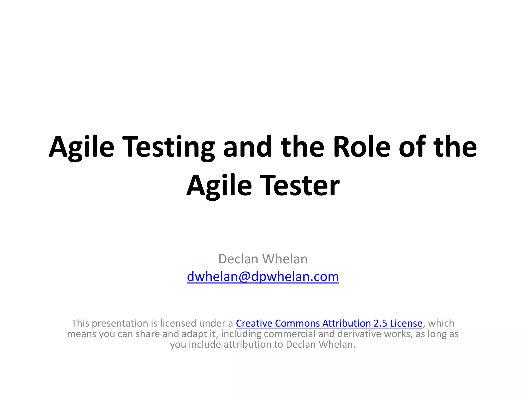 Agile Testing and the Role of the
           Agile Tester

                               Declan Whelan
                           dwhelan@dpwhelan.com


  This presentation is licensed under a Creative Commons Attribution 2.5 License, which
 means you can share and adapt it, including commercial and derivative works, as long as
                          you include attribution to Declan Whelan.
 