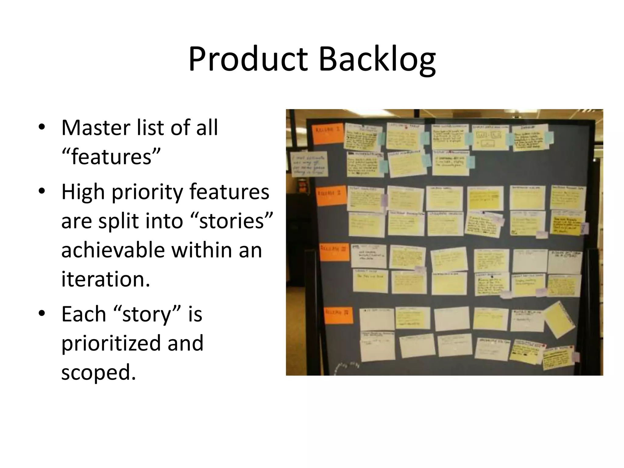 Product Backlog
• Master list of all
  “features”
• High priority features
  are split into “stories”
  achievable within an
  iteration.
• Each “story” is
  prioritized and
  scoped.
 