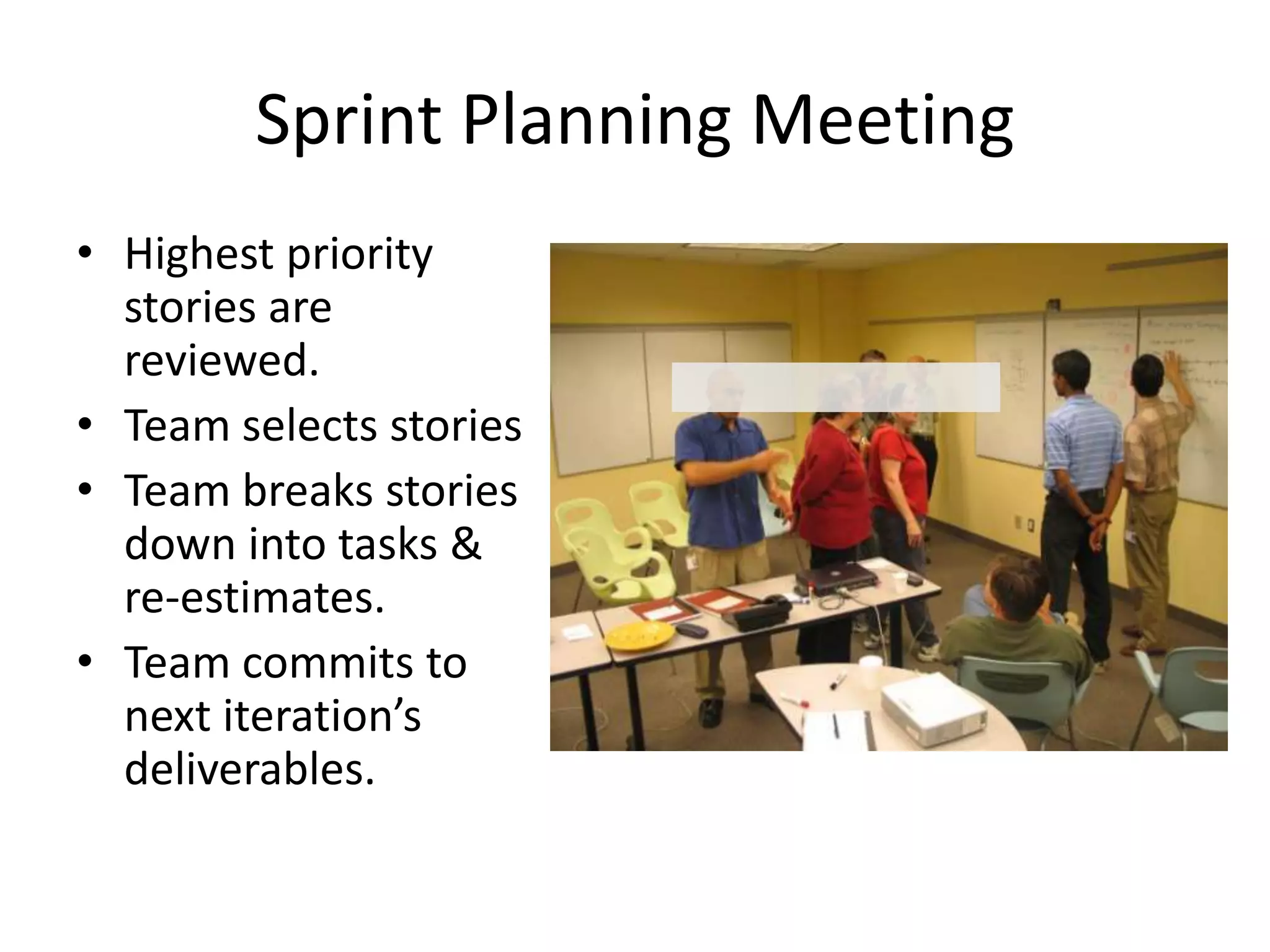 Sprint Planning Meeting
• Highest priority
  stories are
  reviewed.
• Team selects stories
• Team breaks stories
  down into tasks &
  re-estimates.
• Team commits to
  next iteration’s
  deliverables.
 
