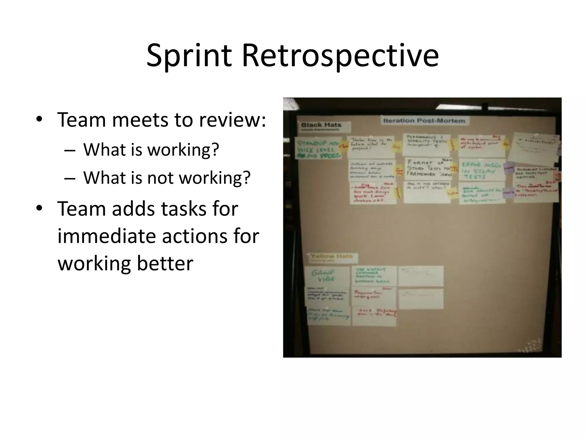 Sprint Retrospective
• Team meets to review:
   – What is working?
   – What is not working?
• Team adds tasks for
  immediate actions for
  working better
 