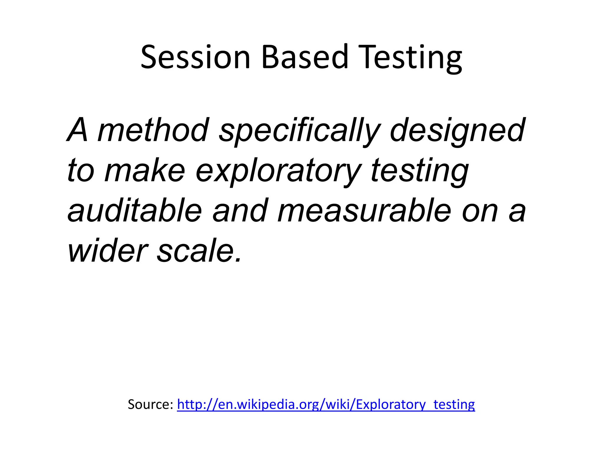 Session Based Testing
A method specifically designed
to make exploratory testing
auditable and measurable on a
wider scale.



    Source: http://en.wikipedia.org/wiki/Exploratory_testing
 