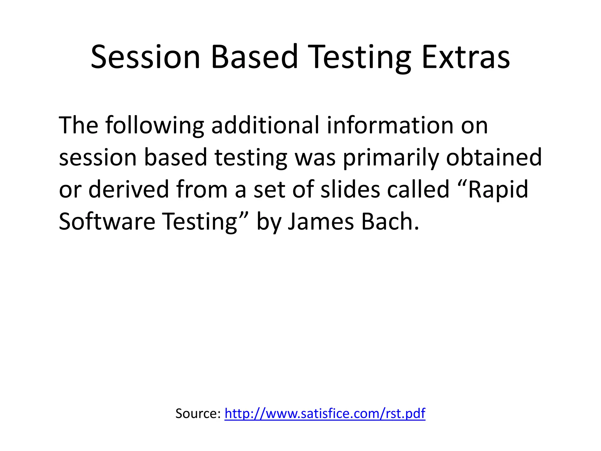 Session Based Testing Extras
The following additional information on
session based testing was primarily obtained
or derived from a set of slides called “Rapid
Software Testing” by James Bach.




          Source: http://www.satisfice.com/rst.pdf
 