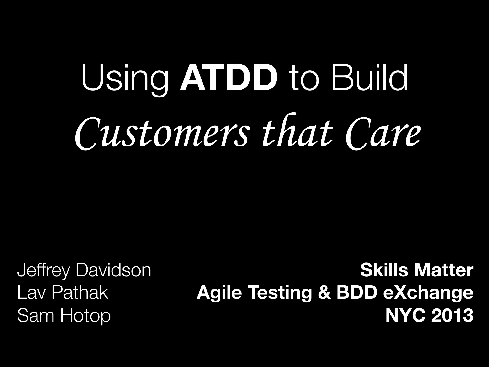Using ATDD to Build
Customers that Care
Jeffrey Davidson
Lav Pathak
Sam Hotop
Skills Matter
Agile Testing & BDD eXchange
NYC 2013