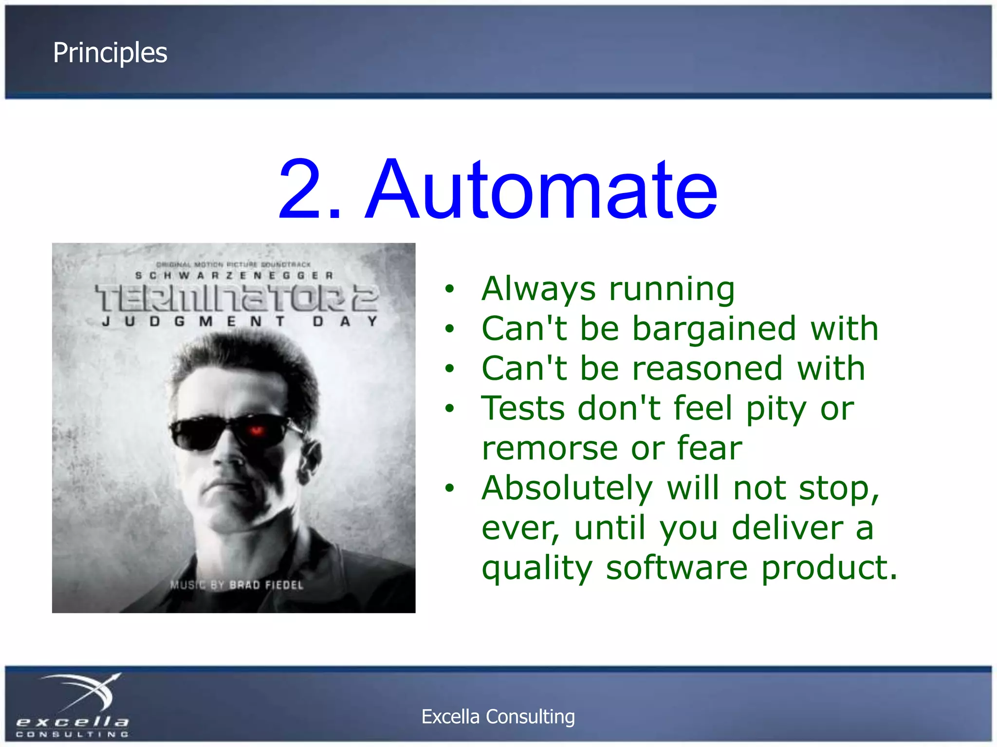 Principles 2. Automate • Always running • Can't be bargained with • Can't be reasoned with • Tests don't feel pity or remorse or fear • Absolutely will not stop, ever, until you deliver a quality software product. Excella Consulting 