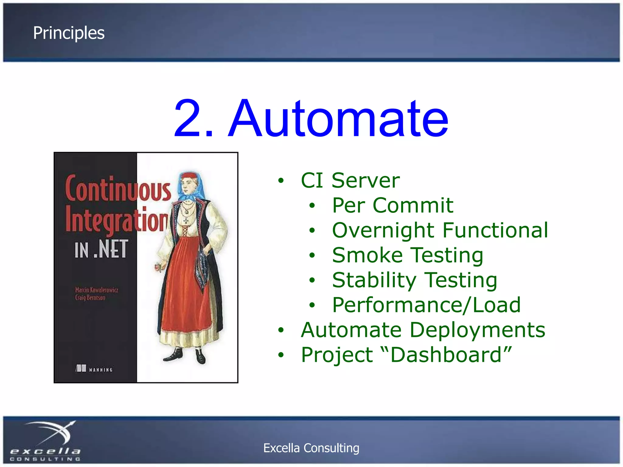 Principles 2. Automate • CI Server • Per Commit • Overnight Functional • Smoke Testing • Stability Testing • Performance/Load • Automate Deployments • Project “Dashboard” Excella Consulting 