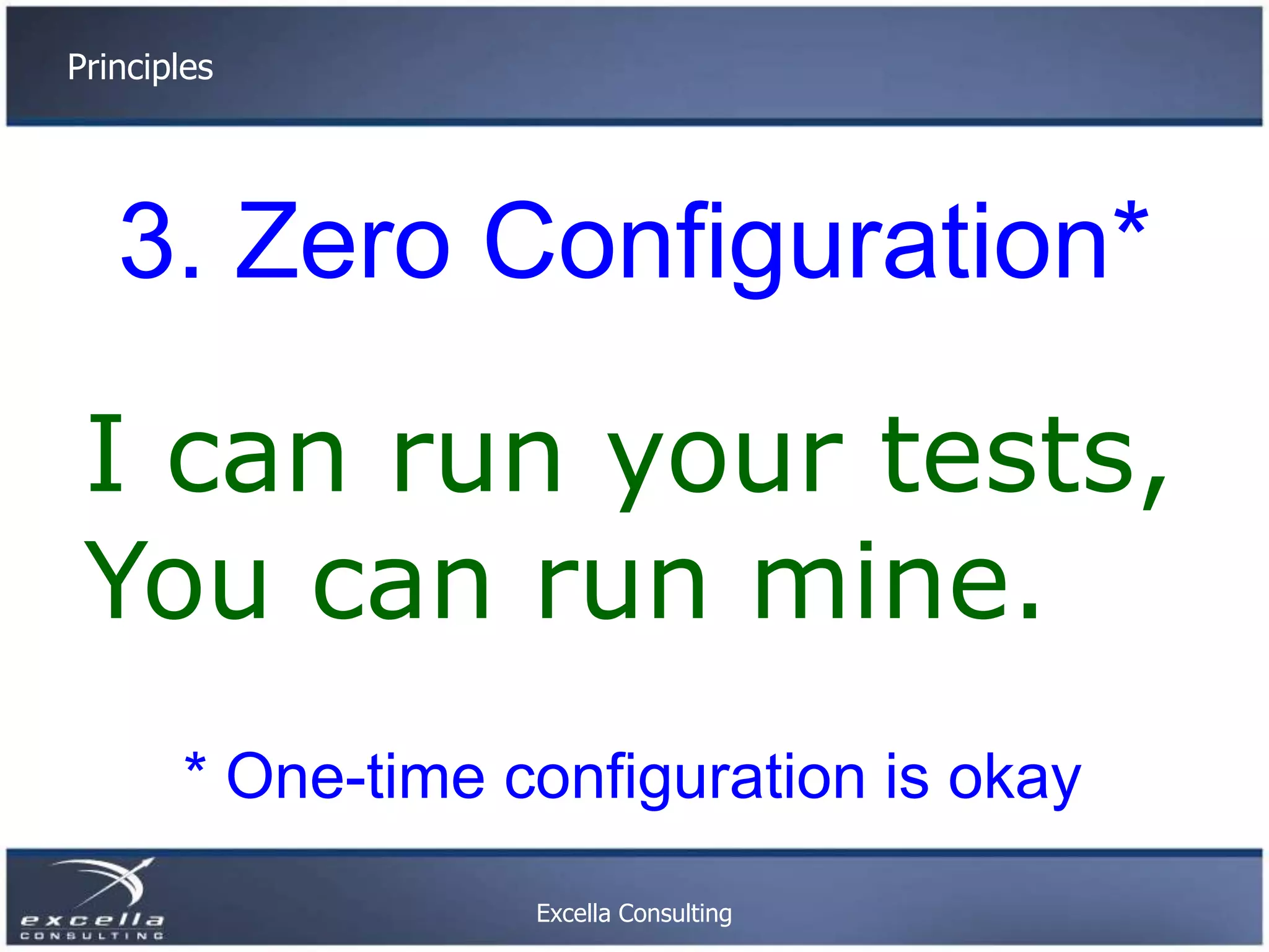 Principles 3. Zero Configuration* I can run your tests, You can run mine. * One-time configuration is okay Excella Consulting 