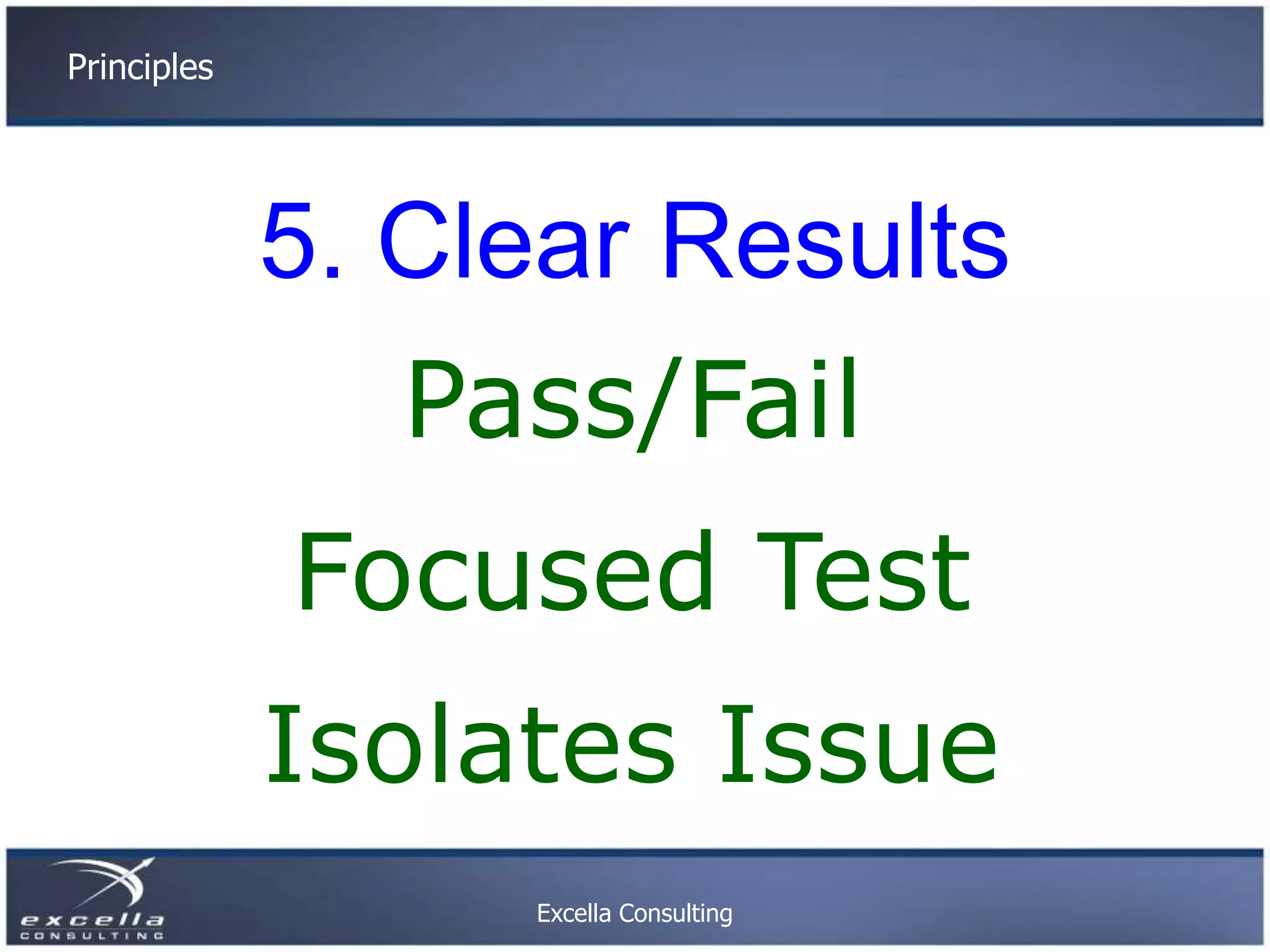 Principles 5. Clear Results Pass/Fail Focused Test Isolates Issue Excella Consulting 