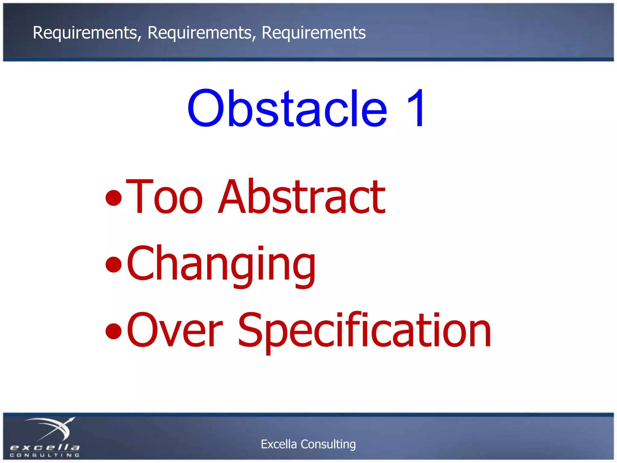 Requirements, Requirements, Requirements Obstacle 1 •Too Abstract •Changing •Over Specification Excella Consulting 