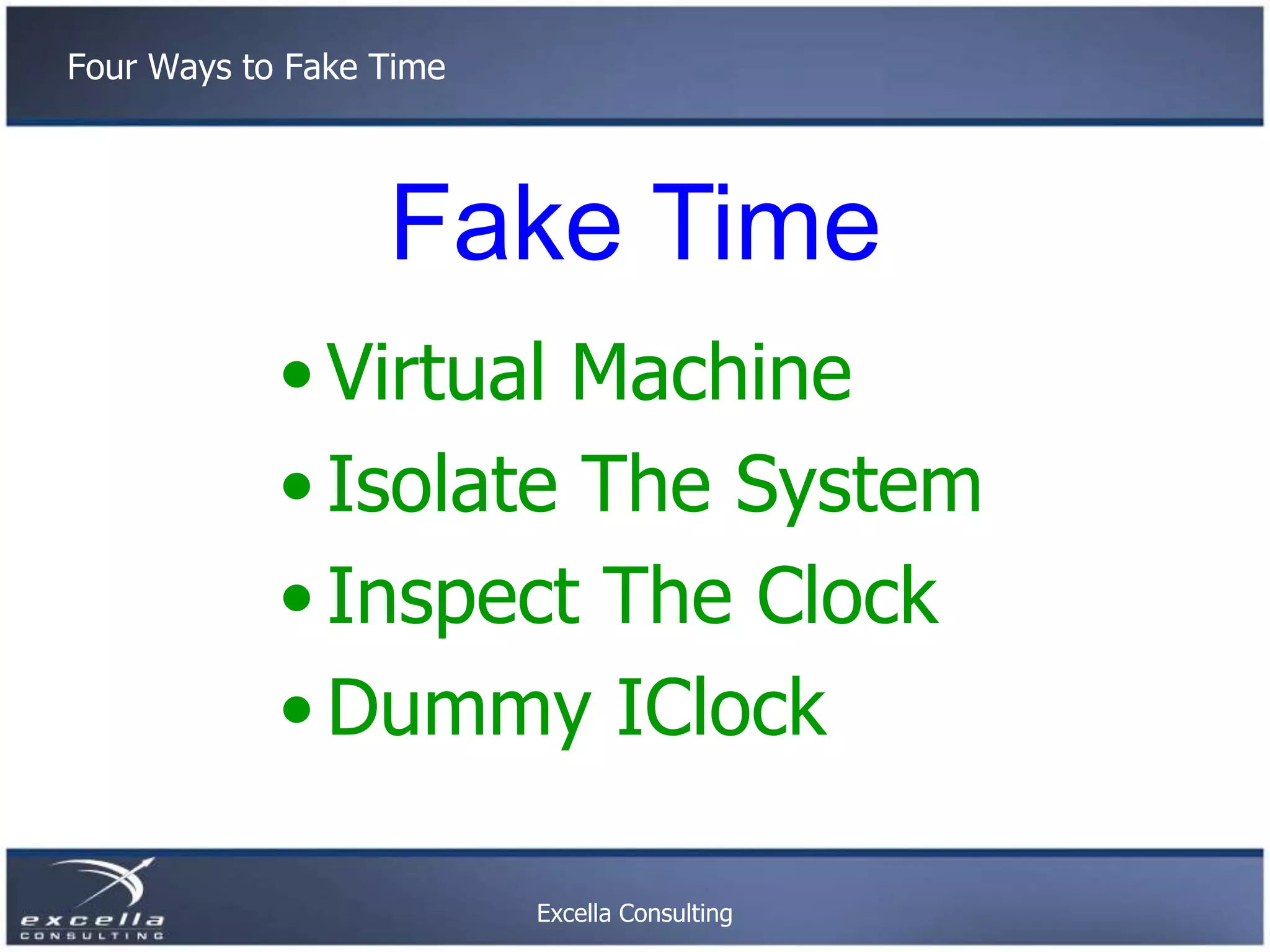 Four Ways to Fake Time Fake Time • Virtual Machine • Isolate The System • Inspect The Clock • Dummy IClock Excella Consulting 
