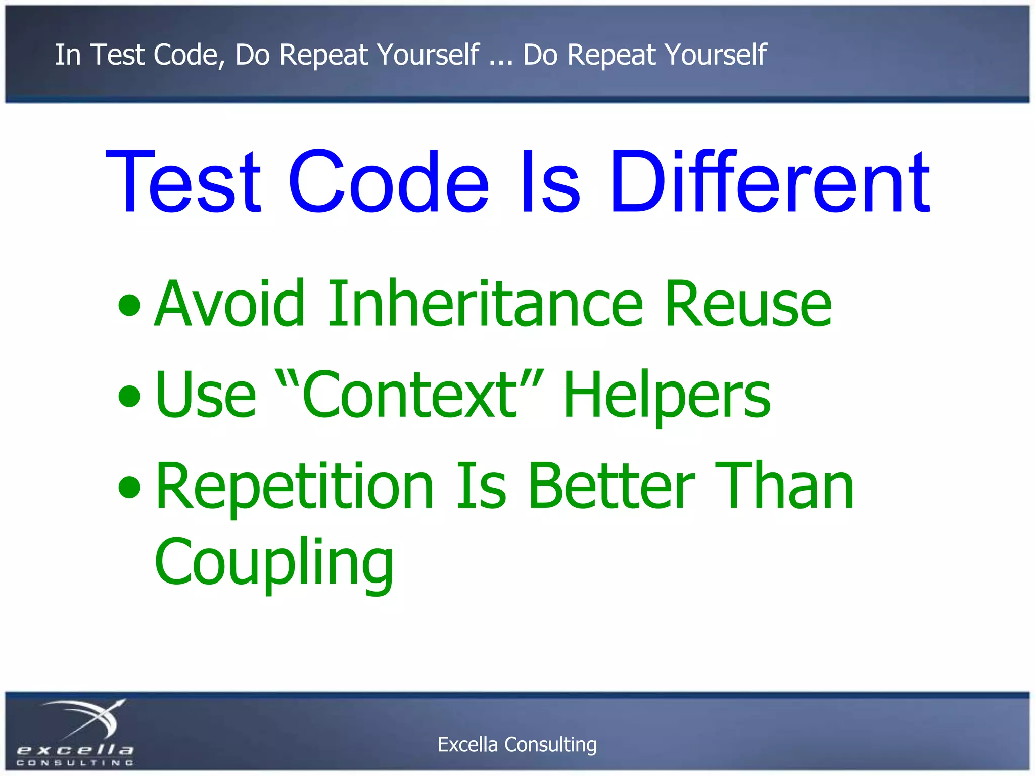 In Test Code, Do Repeat Yourself ... Do Repeat Yourself Test Code Is Different • Avoid Inheritance Reuse • Use “Context” Helpers • Repetition Is Better Than Coupling Excella Consulting 