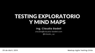 @claubs_uy
TESTING EXPLORATORIO
Y MIND MAPS
Ing. Claudia Badell
claudia@claudia-badell.com
@claubs_uy
29 de Abril, 2019 Meetup Agile Testing Chile
 