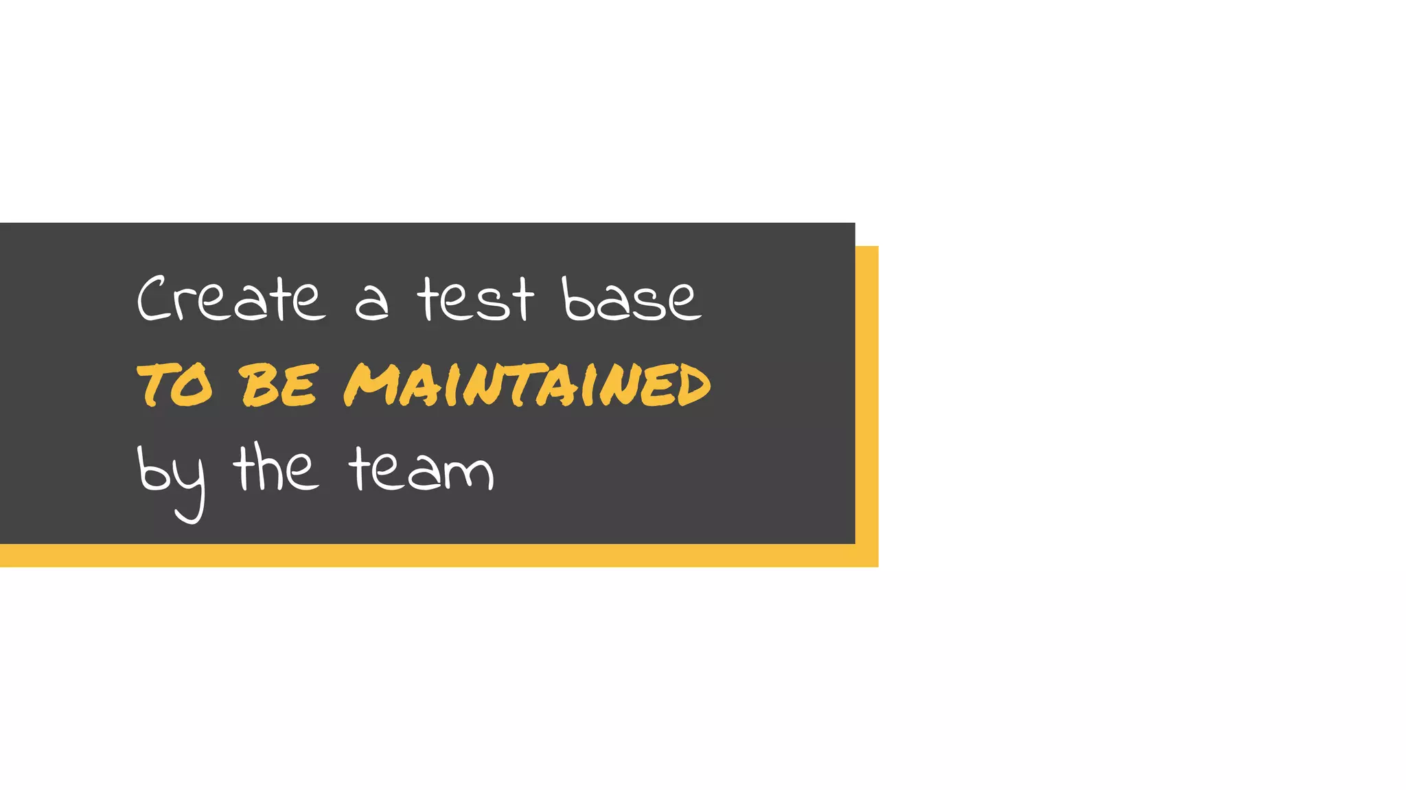 Create a test base
to be maintained
by the team
 