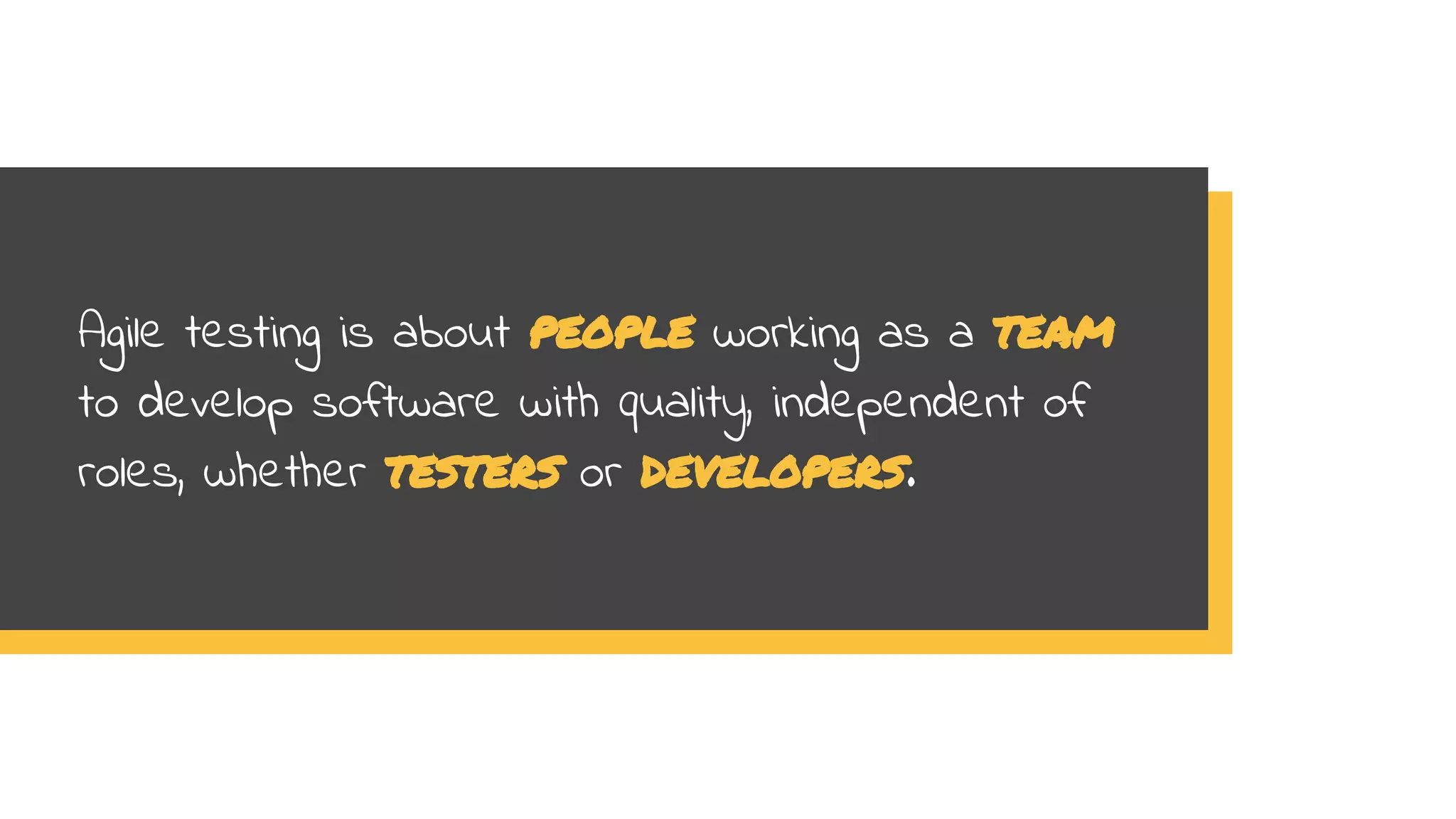 Agile testing is about people working as a team
to develop software with quality, independent of
roles, whether testers or developers.
 