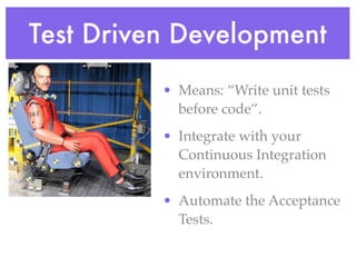 Test Driven Development
• Means: “Write unit tests
before code”.
• Integrate with your
Continuous Integration
environment.
• Automate the Acceptance
Tests.
 