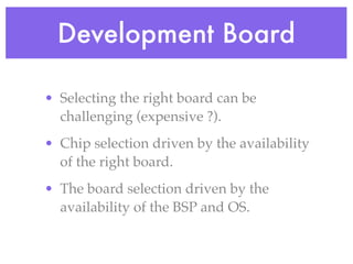 Development Board
• Selecting the right board can be
challenging (expensive ?).
• Chip selection driven by the availability
of the right board.
• The board selection driven by the
availability of the BSP and OS.
 