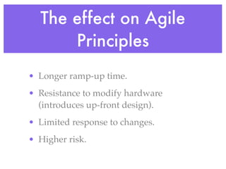 The effect on Agile
Principles
• Longer ramp-up time.
• Resistance to modify hardware
(introduces up-front design).
• Limited response to changes.
• Higher risk.
 