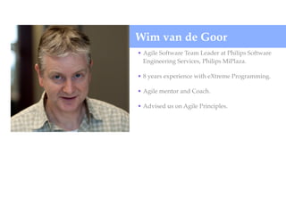 Wim van de Goor
• Agile Software Team Leader at Philips Software
Engineering Services, Philips MiPlaza.
• 8 years experience with eXtreme Programming.
• Agile mentor and Coach.
• Advised us on Agile Principles.
 