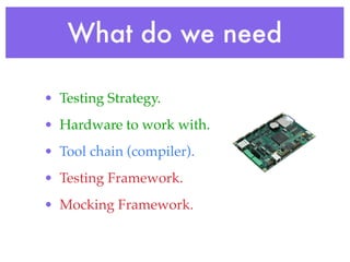 What do we need
• Testing Strategy.
• Hardware to work with.
• Tool chain (compiler).
• Testing Framework.
• Mocking Framework.
 