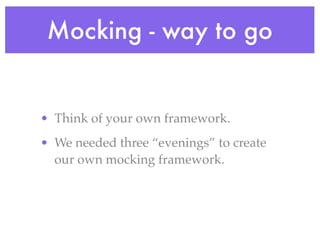 Mocking - way to go
• Think of your own framework.
• We needed three “evenings” to create
our own mocking framework.
 