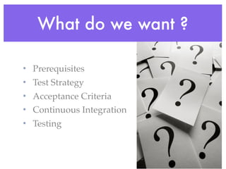 What do we want ?
• Prerequisites
• Test Strategy
• Acceptance Criteria
• Continuous Integration
• Testing
 