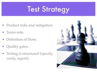 Test Strategy
• Product risks and mitigation.
• Tester-role.
• Deﬁnition of Done.
• Quality gates.
• Testing is structured (specify,
verify, report).
 