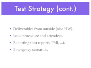 Test Strategy (cont.)
• Deliverables from outside (also HW).
• Issue procedure and attendees.
• Reporting (test reports, PMI, ...).
• Emergency scenarios.
 