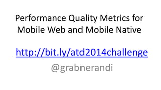 Performance Quality Metrics for 
Mobile Web and Mobile Native 
http://bit.ly/atd2014challenge 
@grabnerandi 
 