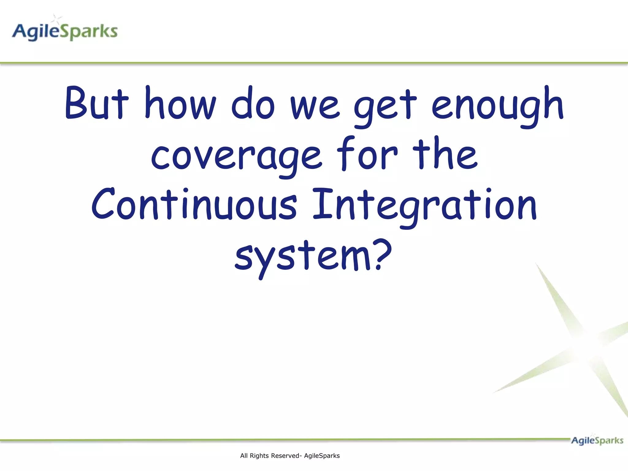 But how do we get enough
    coverage for the
 Continuous Integration
        system?



        All Rights Reserved- AgileSparks
 