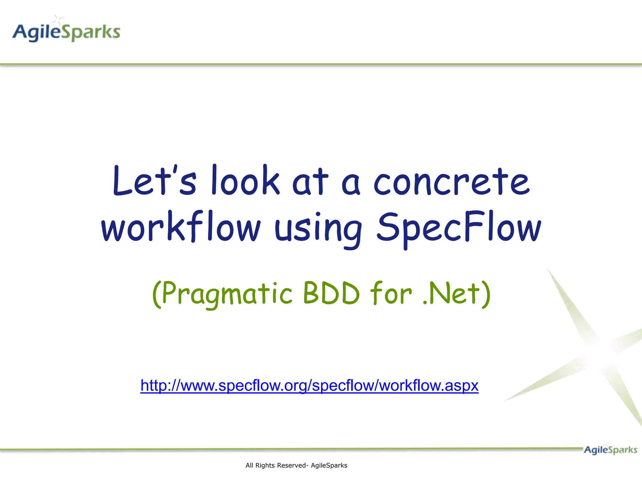 Let’s look at a concrete
workflow using SpecFlow
   (Pragmatic BDD for .Net)


  http://www.specflow.org/specflow/workflow.aspx



                All Rights Reserved- AgileSparks
 