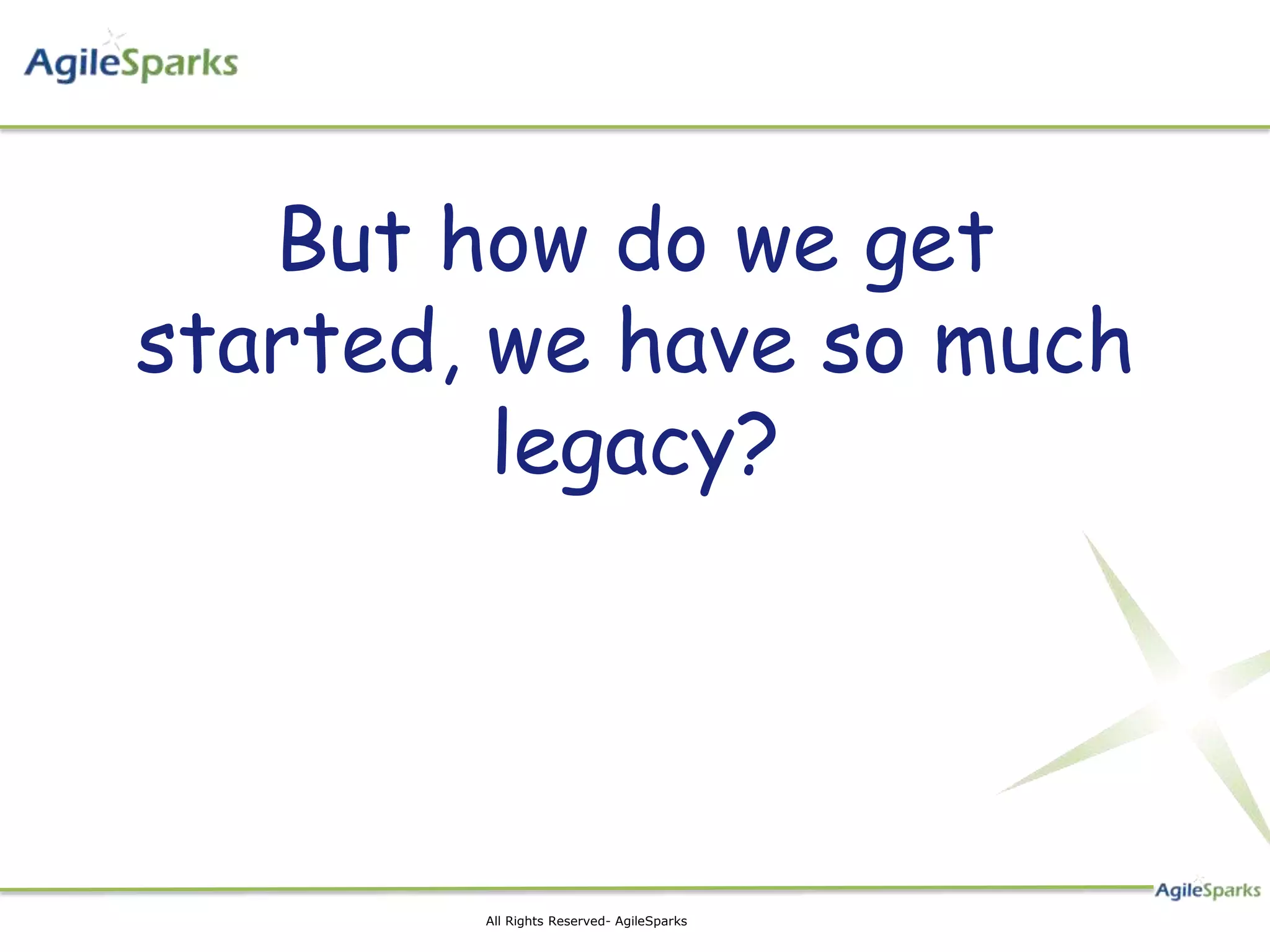 But how do we get
started, we have so much
         legacy?




        All Rights Reserved- AgileSparks
 