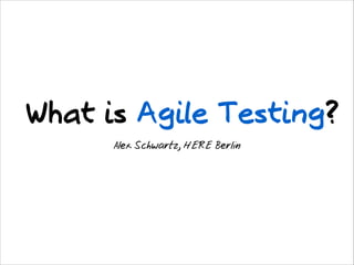 What is Agile Testing?
Alex Schwartz, HERE Berlin

 