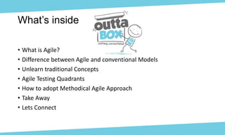 • What is Agile?
• Difference between Agile and conventional Models
• Unlearn traditional Concepts
• Agile Testing Quadrants
• How to adopt Methodical Agile Approach
• Take Away
• Lets Connect
What’s inside
 