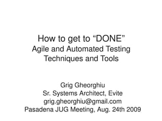 How to get to “DONE”
      Agile and Automated Testing
         Techniques and Tools


               Grig Gheorghiu
         Sr. Systems Architect, Evite
         grig.gheorghiu@gmail.com
    Pasadena JUG Meeting, Aug. 24th 2009
                      
 